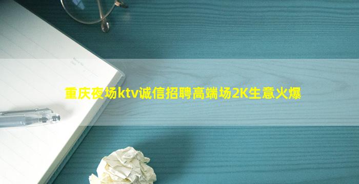 重庆夜场ktv诚信招聘高端场2K生意火爆